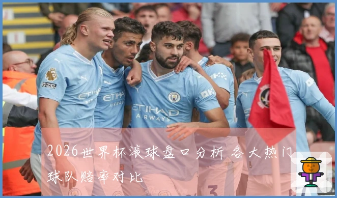 2026世界杯滚球盘口分析 各大热门球队赔率对比