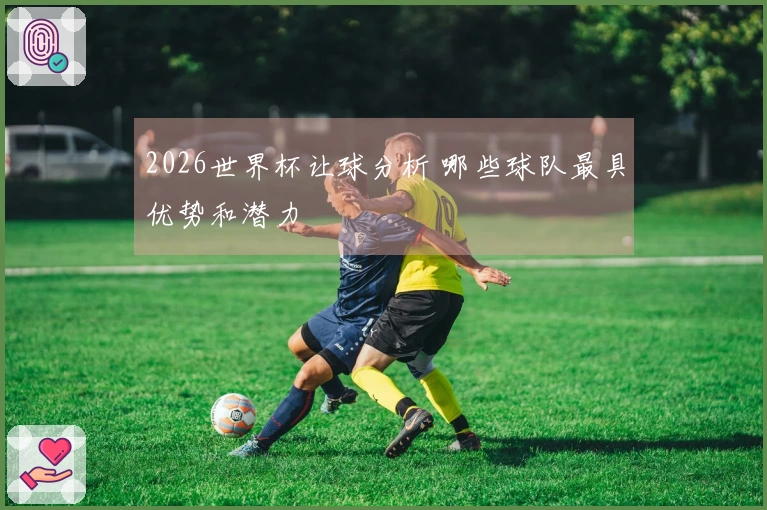 2026世界杯让球分析 哪些球队最具优势和潜力