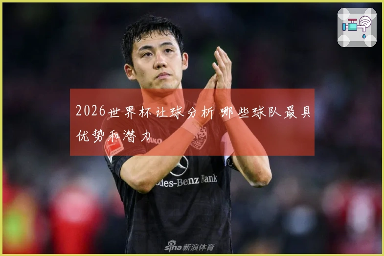 2026世界杯让球分析 哪些球队最具优势和潜力
