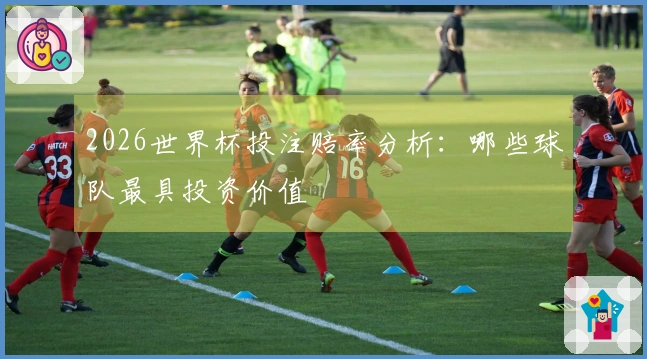 2026世界杯投注赔率分析：哪些球队最具投资价值