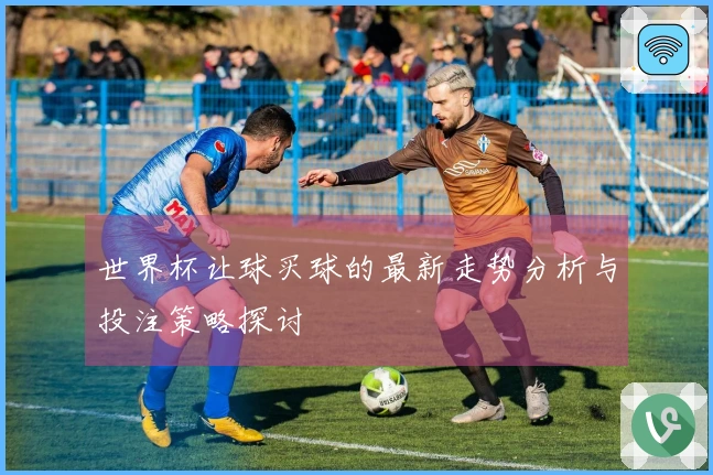 世界杯让球买球的最新走势分析与投注策略探讨