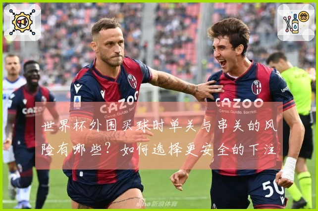 世界杯外围买球时单关与串关的风险有哪些？如何选择更安全的下注方式？