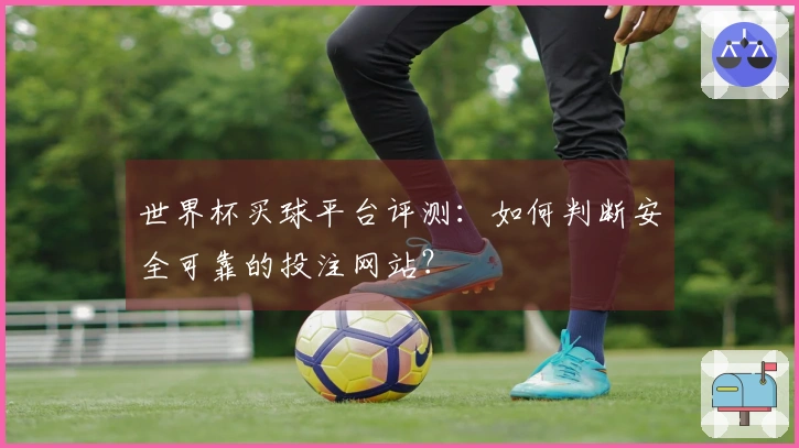 世界杯买球平台评测：如何判断安全可靠的投注网站？
