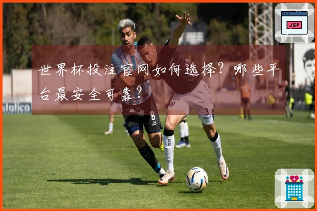 世界杯投注官网如何选择？哪些平台最安全可靠？