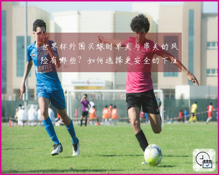 世界杯外围买球时单关与串关的风险有哪些？如何选择更安全的下注方式？
