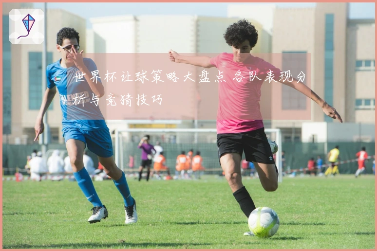 世界杯让球策略大盘点 各队表现分析与竞猜技巧