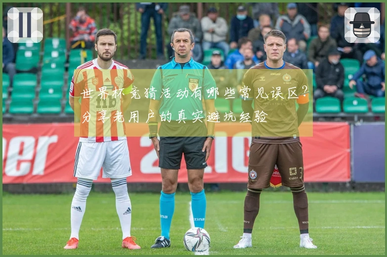 世界杯竞猜活动有哪些常见误区？分享老用户的真实避坑经验