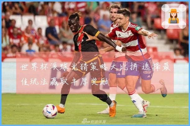 世界杯滚球竞猜策略大比拼 选择最佳玩法赢取丰厚奖励