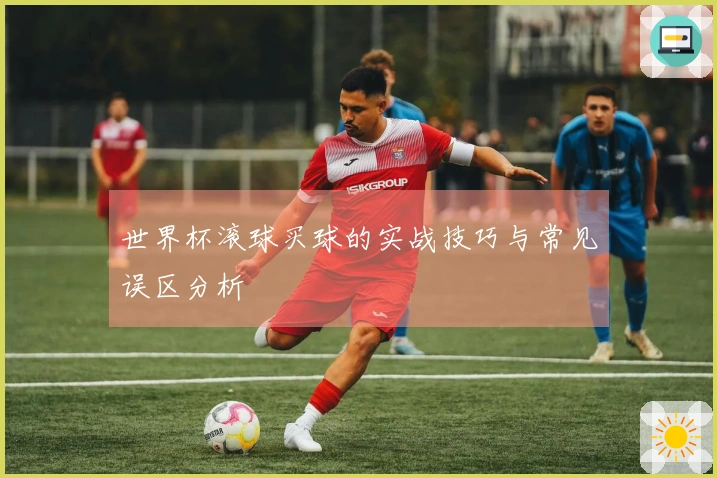 世界杯滚球买球的实战技巧与常见误区分析
