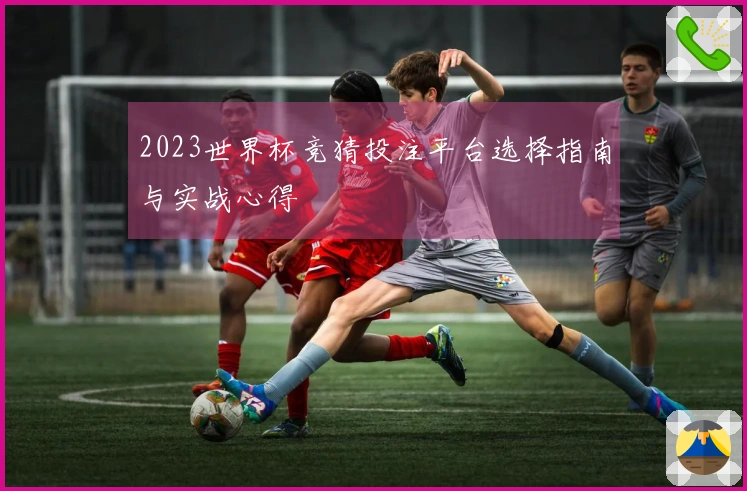2023世界杯竞猜投注平台选择指南与实战心得
