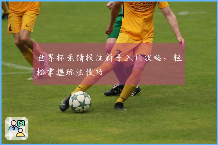 世界杯竞猜投注新手入门攻略，轻松掌握玩法技巧